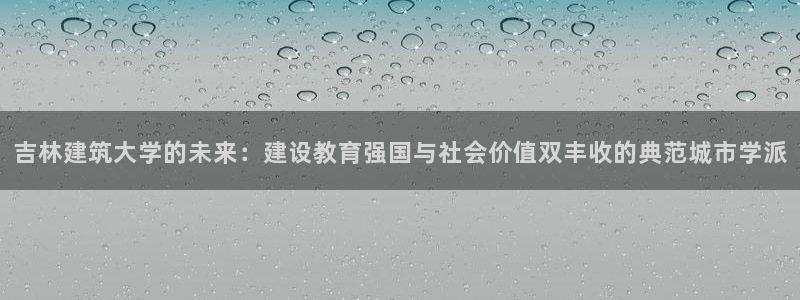 乐发发平台注册：吉林建筑大学的未来：建设教育强国与社会价值双丰收的典范城市学派