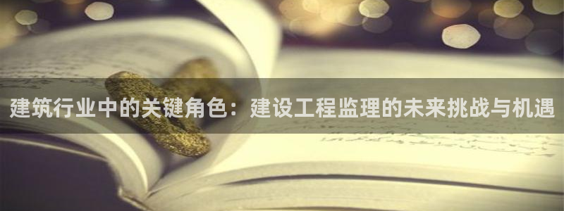 乐发平台彩票怎么兑奖：建筑行业中的关键角色：建设工程监理的未来挑战与机遇